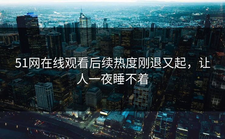 51网在线观看后续热度刚退又起,让人一夜睡不着