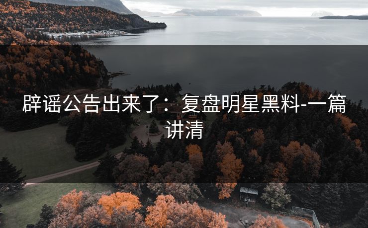 辟谣公告出来了:复盘明星黑料-一篇讲清
