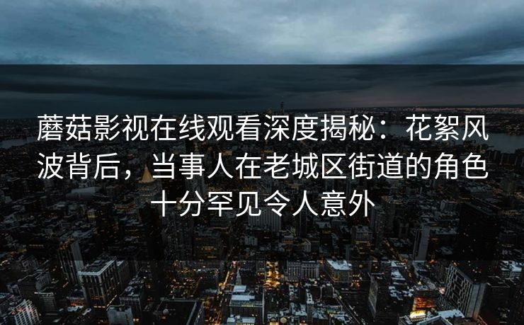 蘑菇影视在线观看深度揭秘:花絮风波背后,当事人在老城区街道的角色十分罕见令人意外