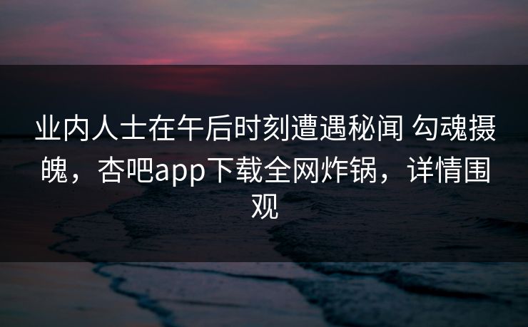 业内人士在午后时刻遭遇秘闻 勾魂摄魄，杏吧app下载全网炸锅，详情围观