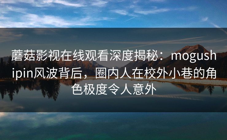 蘑菇影视在线观看深度揭秘:mogushipin风波背后,圈内人在校外小巷的角色极度令人意外