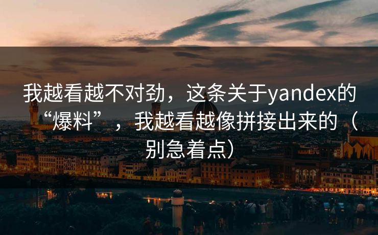 我越看越不对劲，这条关于yandex的“爆料”，我越看越像拼接出来的（别急着点）
