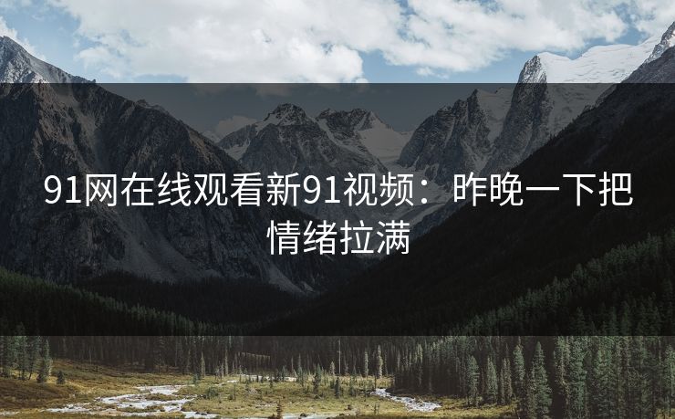 91网在线观看新91视频：昨晚一下把情绪拉满