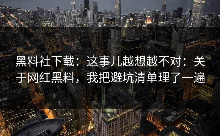 黑料社下载：这事儿越想越不对：关于网红黑料，我把避坑清单理了一遍