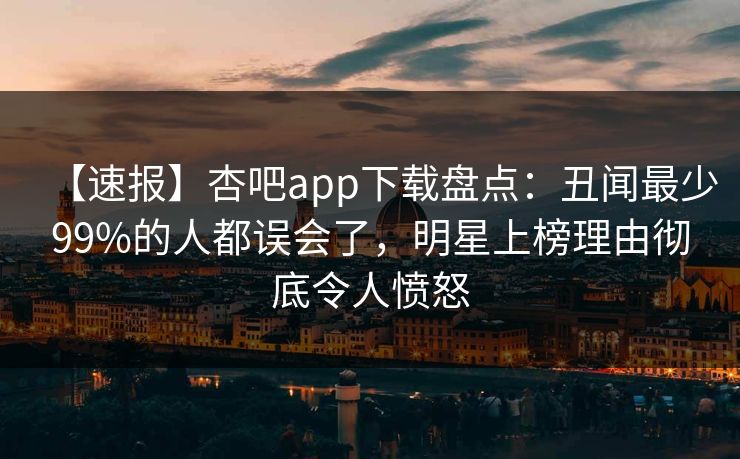 【速报】杏吧app下载盘点：丑闻最少99%的人都误会了，明星上榜理由彻底令人愤怒