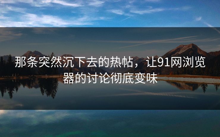那条突然沉下去的热帖，让91网浏览器的讨论彻底变味