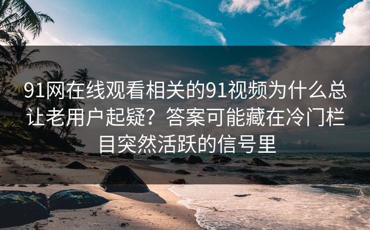 91网在线观看相关的91视频为什么总让老用户起疑？答案可能藏在冷门栏目突然活跃的信号里