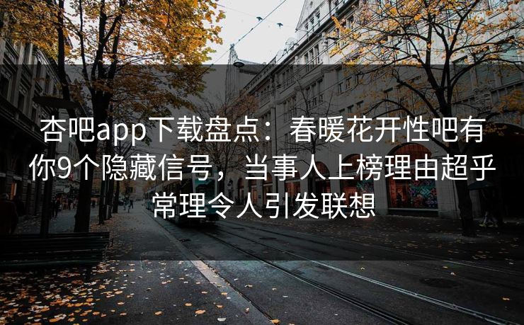 杏吧app下载盘点：春暖花开性吧有你9个隐藏信号，当事人上榜理由超乎常理令人引发联想