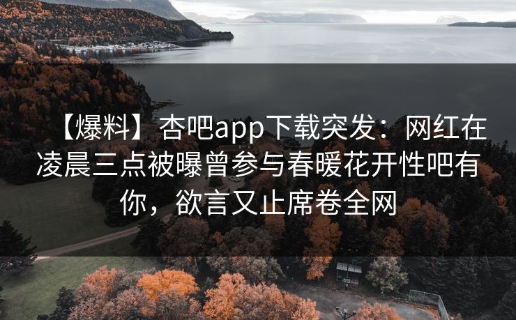 【爆料】杏吧app下载突发：网红在凌晨三点被曝曾参与春暖花开性吧有你，欲言又止席卷全网